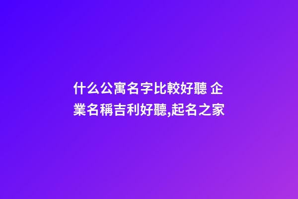 什么公寓名字比較好聽 企業名稱吉利好聽,起名之家-第1張-公司起名-玄機派